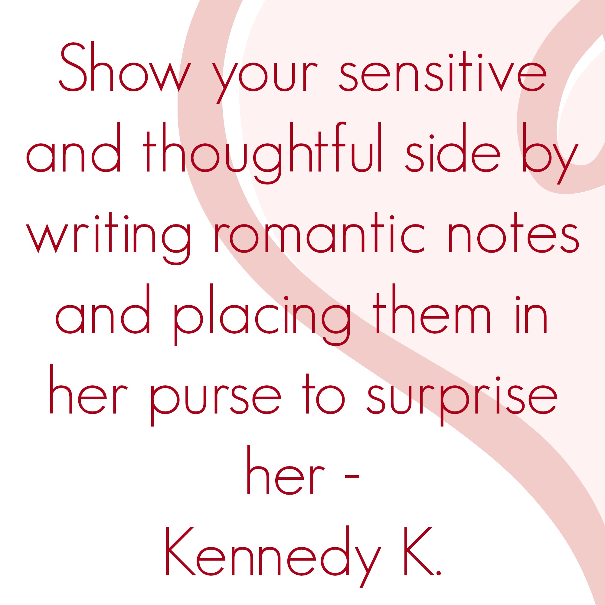 Show your sensitive and thoughtful side by writing romantic notes and placing them in her purse to surprise her.