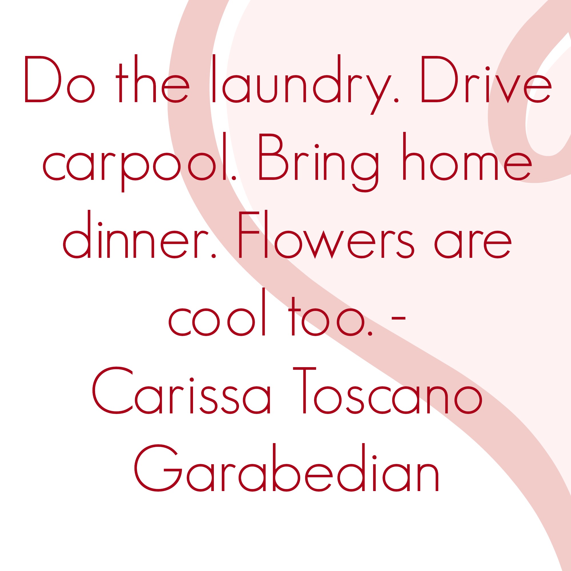 Do the laundry. Drive carpool. Bring home dinner. Flowers are cool too.
