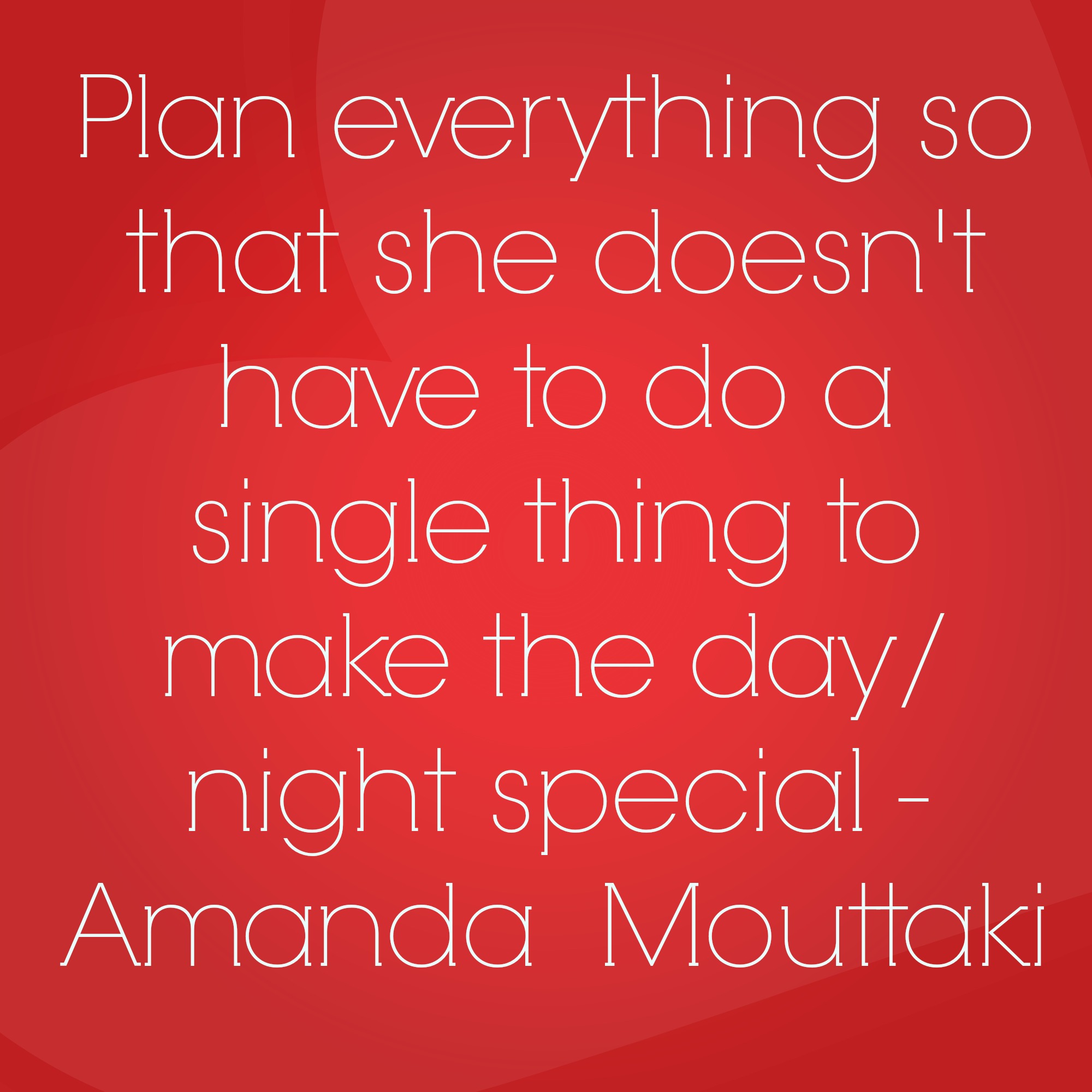 Plan everything so that she doesn't have to do a single thing to make the day/night special.