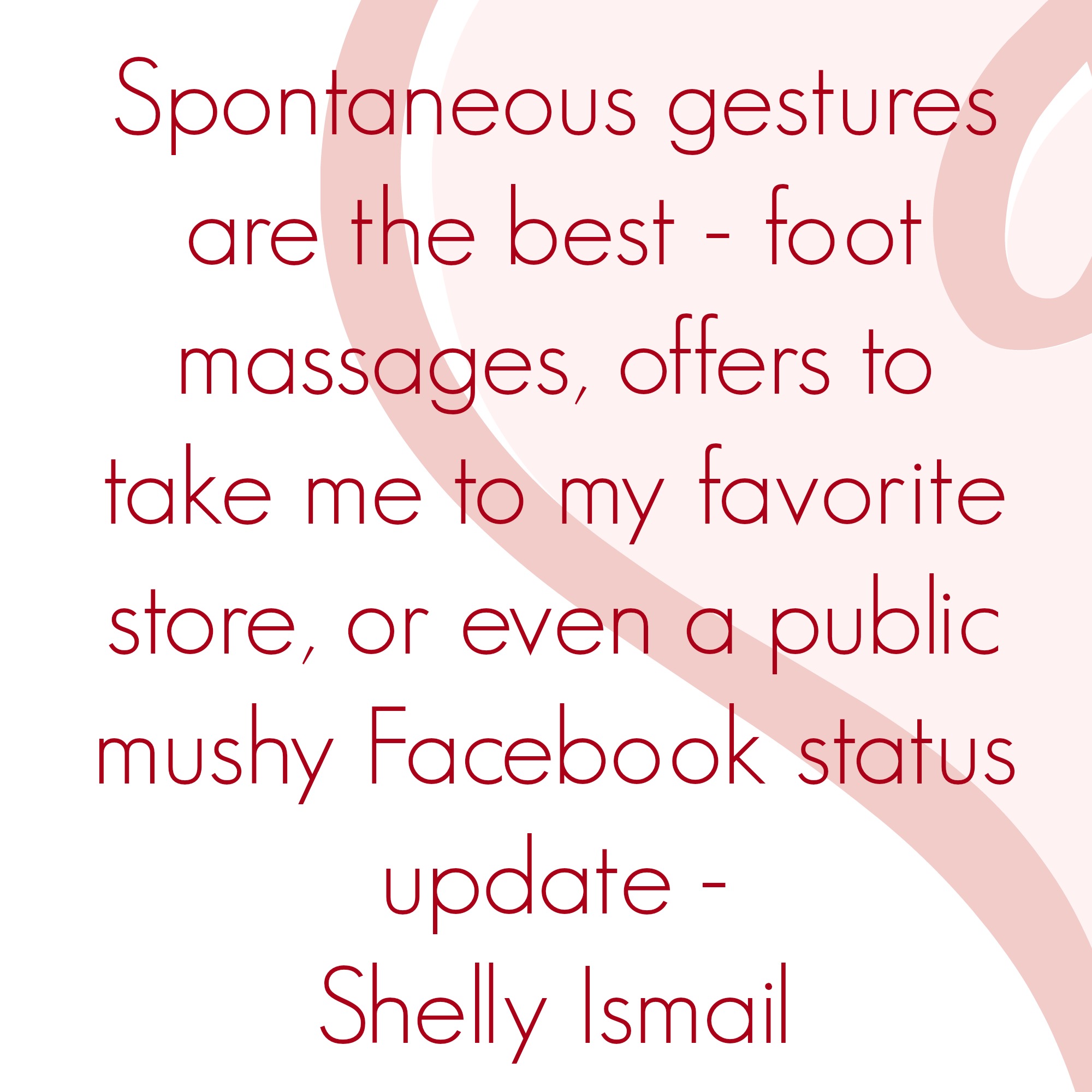 Spontaneous gestures are the best - foot massages, offers to take me to my favorite store, or even a public mushy Facebook status update.