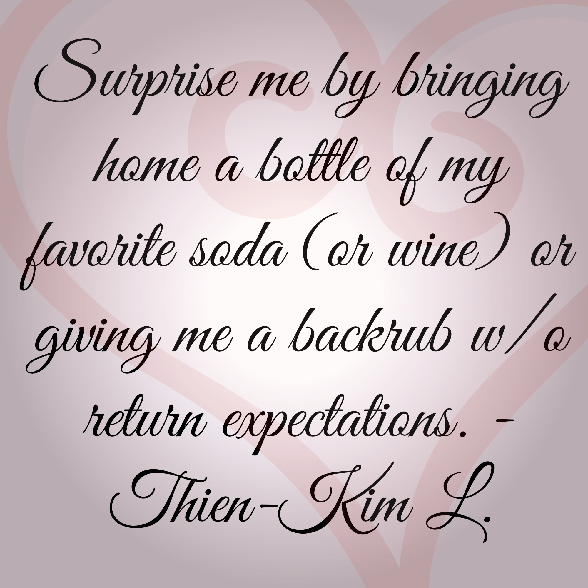 Surprise me by bringing home a bottle of my favorite soda (or wine) or giving me a back rub without return expectations.