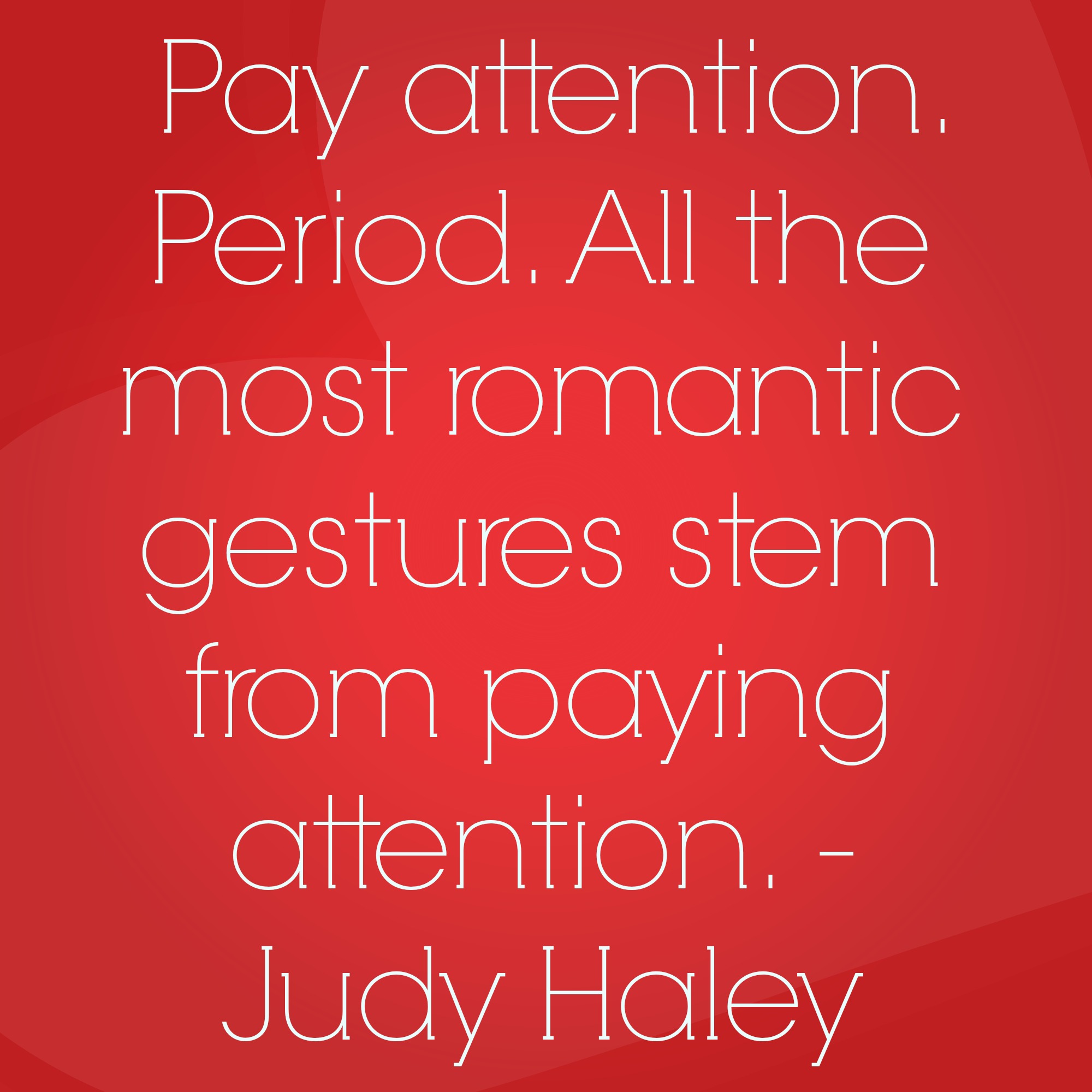 Pay attention, period. All the most romantic gestures stem from paying attention.