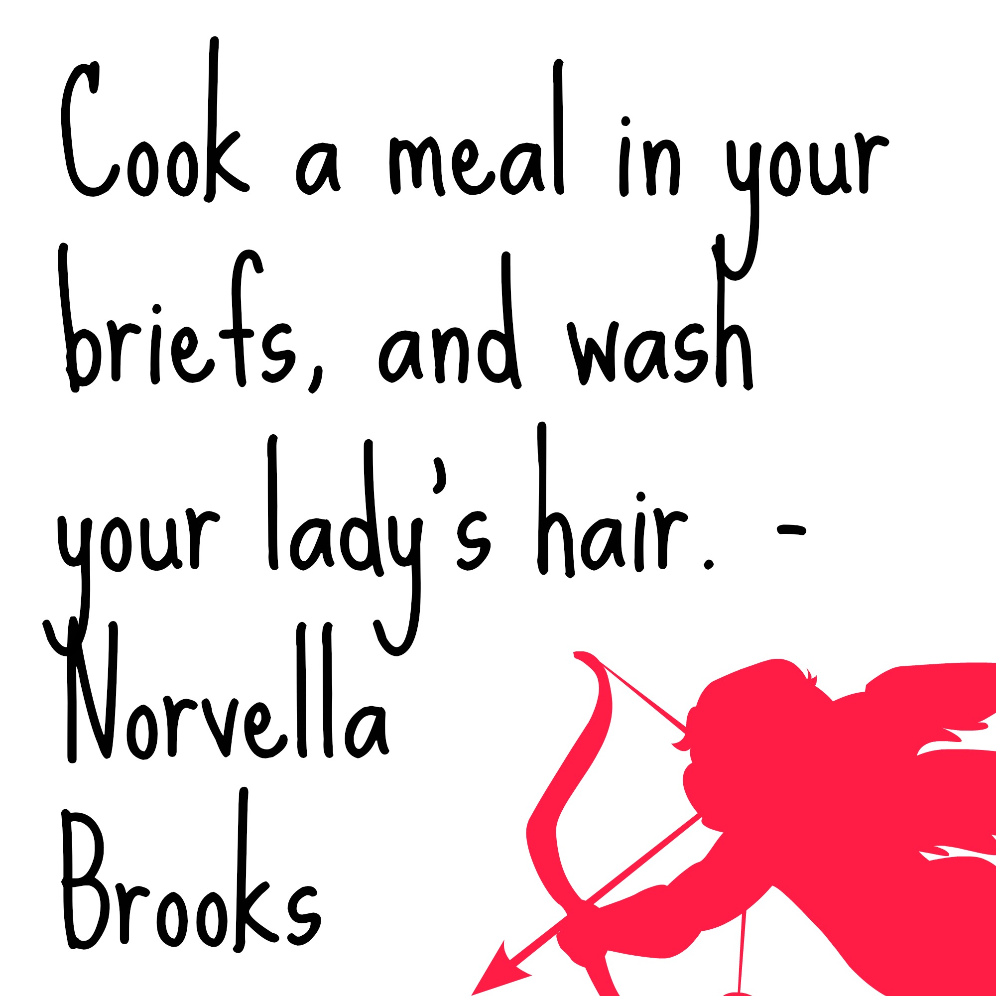 Cook a meal in your briefs, and wash your lady's hair.
